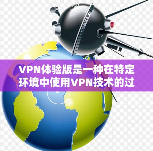 VPN体验版是一种在特定环境中使用VPN技术的过程，旨在用户在不被China限制的情况下，通过外部网络资源进行访问。以下是对VPN体验版的详细描述