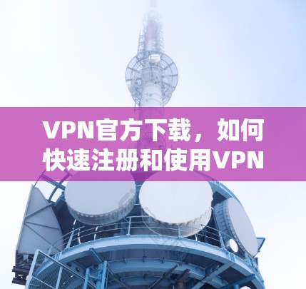 VPN官方下载，如何快速注册和使用VPN