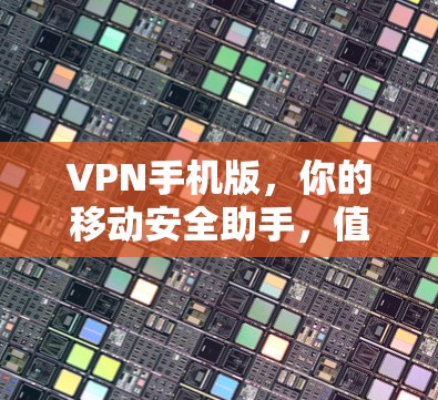 VPN手机版，你的移动安全助手，值得信赖吗？