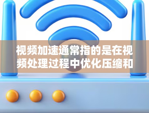视频加速通常指的是在视频处理过程中优化压缩和解压速度，以提高视频加载和流媒体体验。以下是一些可能的原因和解决方案
