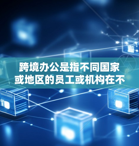 跨境办公是指不同国家或地区的员工或机构在不同国家或地区的办公方式。这种办公模式下，员工需要与国际公司或机构保持良好的沟通和协作