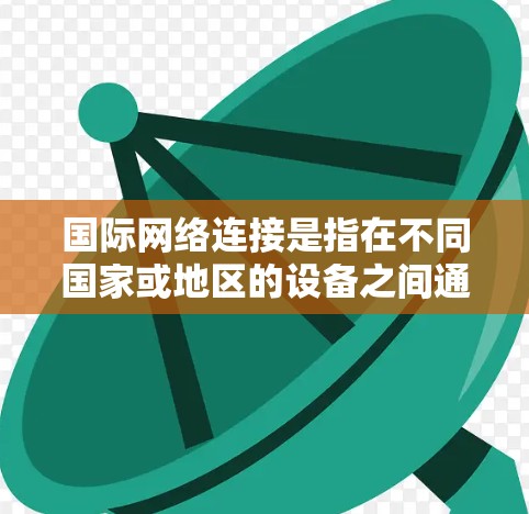 国际网络连接是指在不同国家或地区的设备之间通过互联网进行通信。这涉及到多个方面的技术挑战和解决方案，包括设备选择、网络选择、数据传输策略以及网络安全等。以下是一些关键点和解决方案