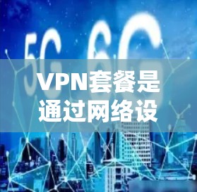 VPN套餐是通过网络设备实现内部与外部数据传输的加密服务，为用户提供高效、安全的网络访问体验。以下是关于VPN套餐的详细信息