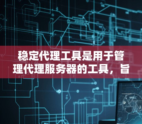 稳定代理工具是用于管理代理服务器的工具，旨在确保在各种网络和环境条件下稳定运行。以下是该工具的详细分析