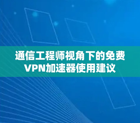 通信工程师视角下的免费VPN加速器使用建议