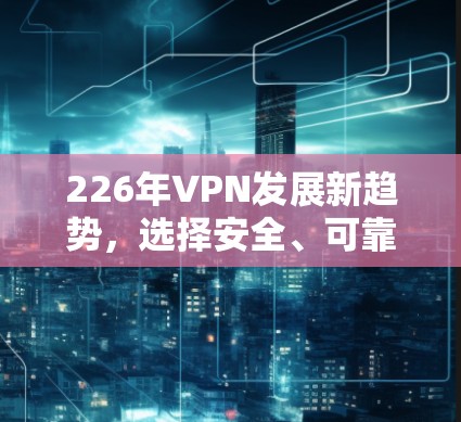 226年VPN发展新趋势，选择安全、可靠、高效的 VPN