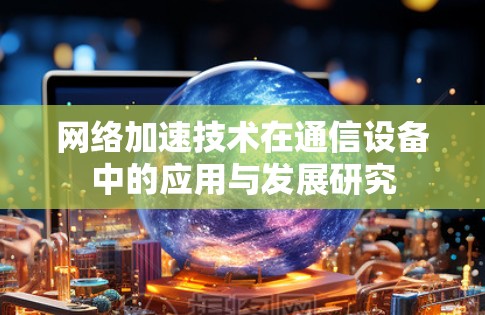 网络加速技术在通信设备中的应用与发展研究