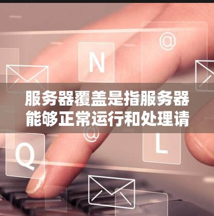 服务器覆盖是指服务器能够正常运行和处理请求的能力，涉及物理位置、网络连接和存储设备等多个方面。以下是对服务器覆盖的详细总结