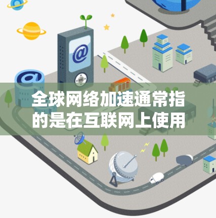 全球网络加速通常指的是在互联网上使用更快的网络带宽来提高数据传输速度。这在某些情况下，比如在线游戏、视频流、文件传输等，可以显著提升用户体验