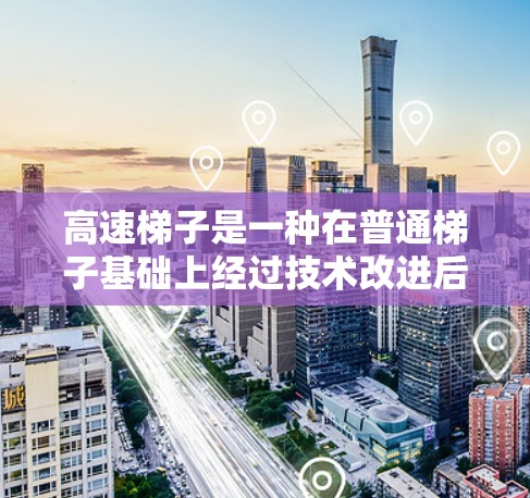 高速梯子是一种在普通梯子基础上经过技术改进后，在高速公路上行驶的梯子。它不仅在速度上达到高架交通的标准，还可能在设计、材料和安全方面做了显著调整。以下是关于高速梯子的详细分析