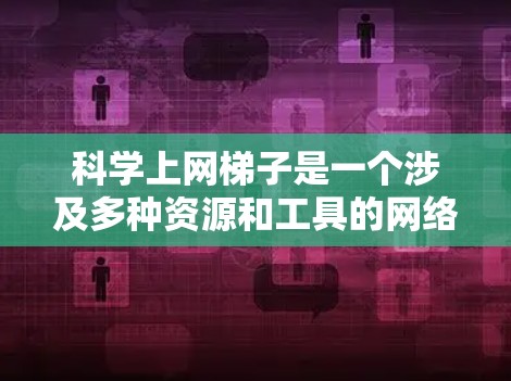科学上网梯子是一个涉及多种资源和工具的网络平台，旨在通过互联网获取科学知识和信息。以下是详细的步骤指南