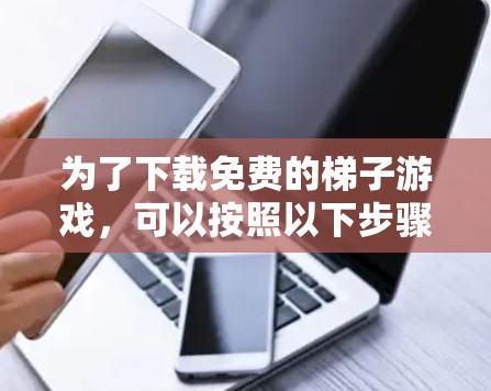 为了下载免费的梯子游戏，可以按照以下步骤进行