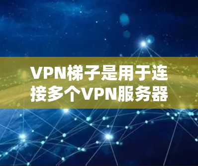 VPN梯子是用于连接多个VPN服务器的工具，通常用于远程访问或共享内容。以下是使用VPN梯子的步骤指南