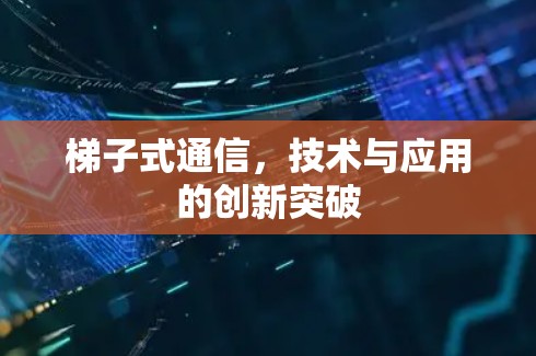 梯子式通信，技术与应用的创新突破