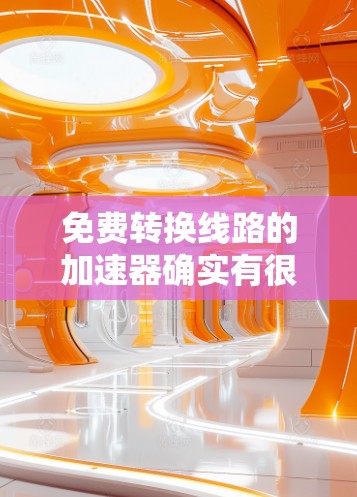 免费转换线路的加速器确实有很多，具体取决于您需要的功能和需求。以下是一些常见的免费工具和方法，您可以根据自己的需求选择