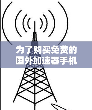 为了购买免费的国外加速器手机，以下是一个有条理的推荐和建议