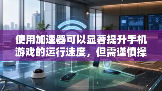 使用加速器可以显著提升手机游戏的运行速度，但需谨慎操作以确保安全。以下是一步步的指南