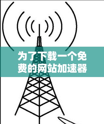 为了下载一个免费的网站加速器，您可以按照以下步骤进行