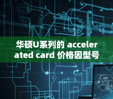 华硕U系列的 accelerated card 价格因型号和品牌而异，建议以下步骤选择最经济实惠的产品