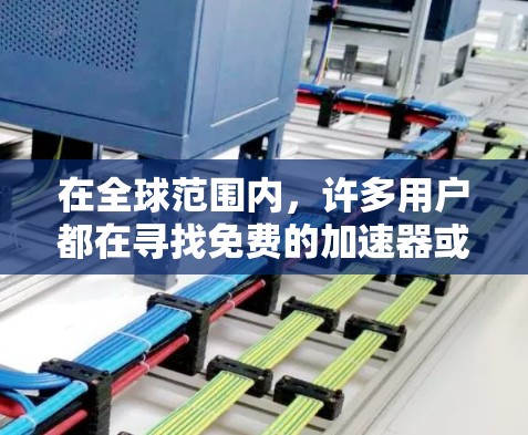 在全球范围内，许多用户都在寻找免费的加速器或工具，以便在手机上快速访问网页、下载文件，并进行其他在线服务。以下是几个免费的加速器或工具推荐，可以帮助您在移动端快速访问更多内容