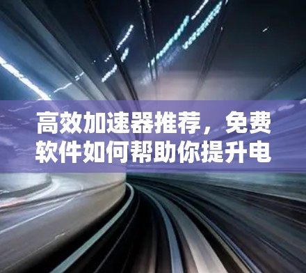高效加速器推荐，免费软件如何帮助你提升电脑性能