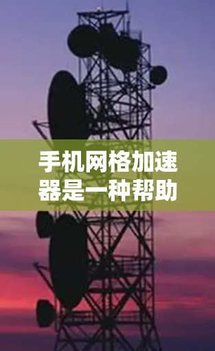 手机网格加速器是一种帮助提升手机网络连接速度的工具，尤其适用于使用手机网格连接的用户。以下是一些步骤和方法，帮助您安装和使用手机网格加速器