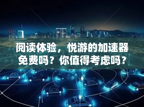 阅读体验，悦游的加速器免费吗？你值得考虑吗？