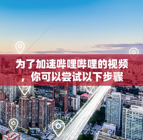 为了加速哔哩哔哩的视频，你可以尝试以下步骤