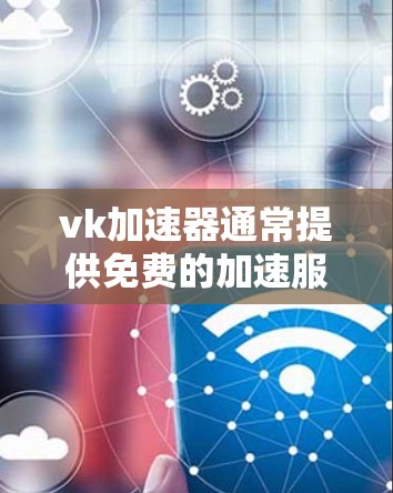vk加速器通常提供免费的加速服务，但可能有一些限制。以下是关于vk加速器是否免费的详细信息