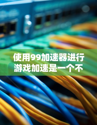 使用99加速器进行游戏加速是一个不错的选择，尤其是在需要快速游戏加速的情况下。以下是使用99加速器的步骤和注意事项