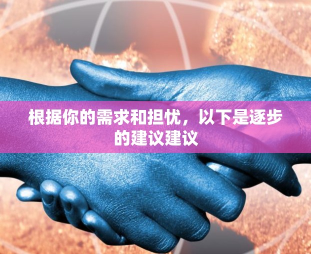 根据你的需求和担忧，以下是逐步的建议建议