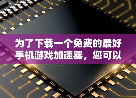 为了下载一个免费的最好手机游戏加速器，您可以按照以下步骤进行