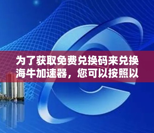 为了获取免费兑换码来兑换海牛加速器，您可以按照以下步骤进行操作