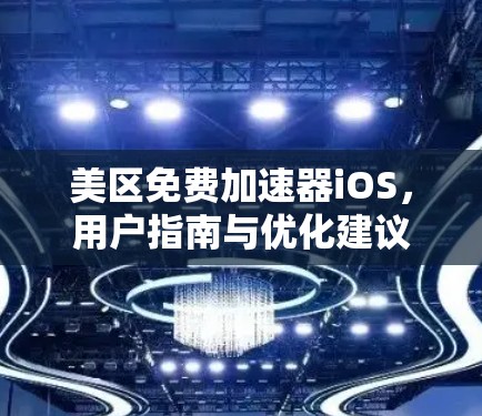 美区免费加速器iOS，用户指南与优化建议