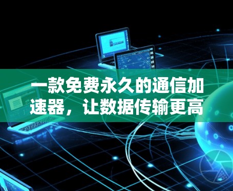 一款免费永久的通信加速器，让数据传输更高效！