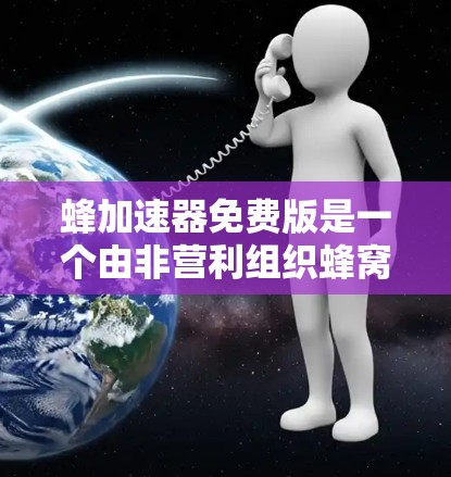 蜂加速器免费版是一个由非营利组织蜂窝计划开发的加速工具，旨在帮助用户快速下载大量资源。以下是基于您的问题的整理和解释
