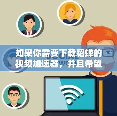 如果你需要下载貂蝉的视频加速器，并且希望下载的是免费的，那么以下是一些可能的工具推荐，这些工具既能帮助你提升视频观看体验，同时满足一些额外的限制条件