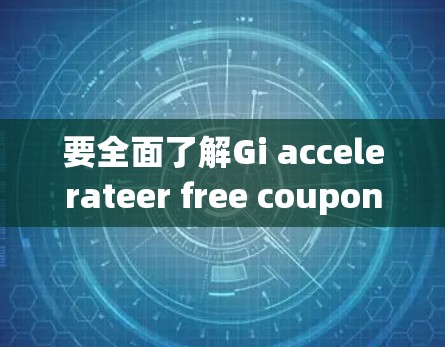 要全面了解Gi accelerateer free coupon的免费兑换码功能，可以按照以下步骤进行