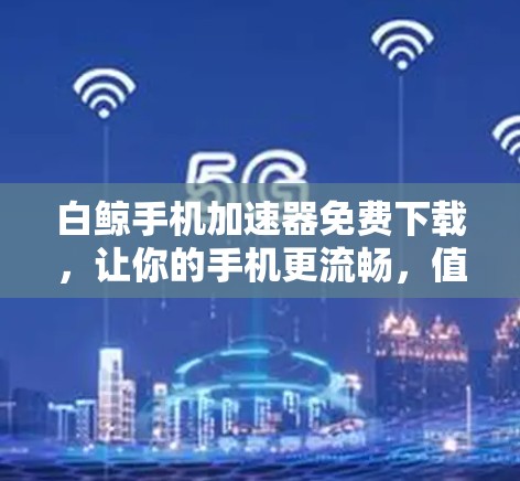 白鲸手机加速器免费下载，让你的手机更流畅，值得尝试！