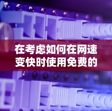 在考虑如何在网速变快时使用免费的工具时，以下是一些关键点和建议