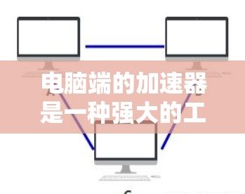 电脑端的加速器是一种强大的工具，可以帮助你快速访问多网站、加速网页加载和减少延迟。以下是一些实用的步骤和建议，帮助你高效使用电脑端的加速器