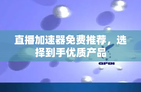 直播加速器免费推荐，选择到手优质产品