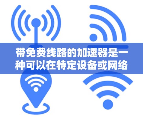带免费线路的加速器是一种可以在特定设备或网络上获得无费用性能提升的工具。以下是详细的信息