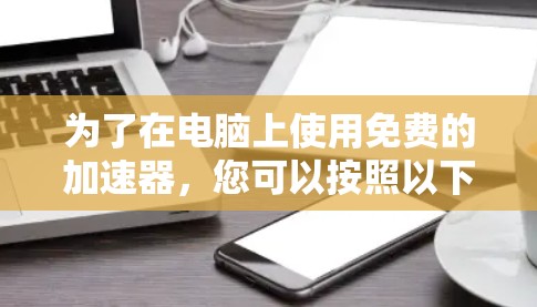 为了在电脑上使用免费的加速器，您可以按照以下步骤操作