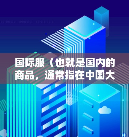 国际服（也就是国内的商品，通常指在中国大陆或台湾地区出售的商品）如果你是在寻找如何加速国际服下载的工具，可能需要了解一些关于加速国际服下载的免费方法。以下是关于国际服加速的一些信息和推荐