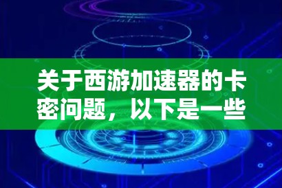 关于西游加速器的卡密问题，以下是一些关键信息和建议，帮助您更好地理解和解决相关问题