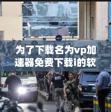 为了下载名为vp加速器免费下载i的软件，您可以按照以下步骤操作