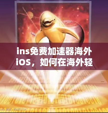 ins免费加速器海外iOS，如何在海外轻松实现快速网络连接