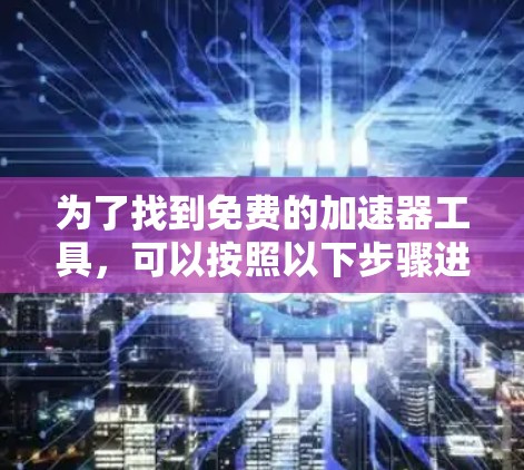 为了找到免费的加速器工具，可以按照以下步骤进行