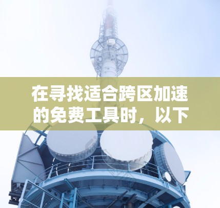 在寻找适合跨区加速的免费工具时，以下是一些推荐的选择，它们在功能、安全性和适用性上各有特点，适合不同用户的需求